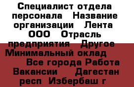 Специалист отдела персонала › Название организации ­ Лента, ООО › Отрасль предприятия ­ Другое › Минимальный оклад ­ 20 900 - Все города Работа » Вакансии   . Дагестан респ.,Избербаш г.